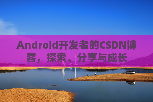 Android开发者的CSDN博客，探索、分享与成长